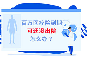 百萬醫(yī)療險(xiǎn)到期，可還沒出院，怎么辦？